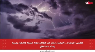 طقس الأربعاء.. الأرصاد تحذر من ظواهر جوية عنيفة وأمطار رعدية بهذه المناطق